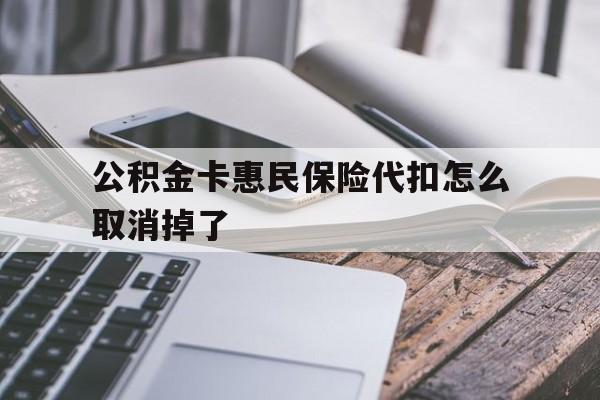 最新公积金卡惠民保险代扣怎么取消掉了方法分析(最方便真实的衢州公积金卡惠民保险代扣怎么取消掉了呢方法)