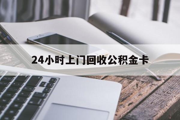 最新24小时上门回收公积金卡方法分析(最方便真实的衢州24小时上门回收公积金卡电话方法)