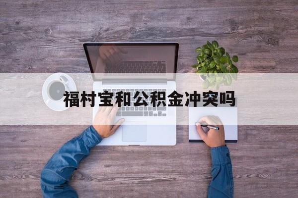 最新福村宝和公积金冲突吗方法分析(最方便真实的衢州福村宝是什么方法)