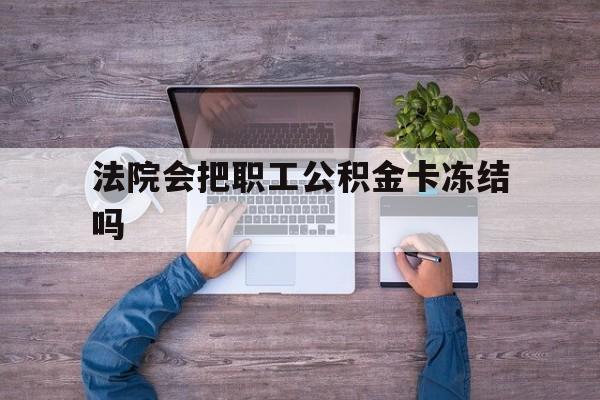 最新法院会把职工公积金卡冻结吗方法分析(最方便真实的衢州法院会执行住房公积金余额吗方法)