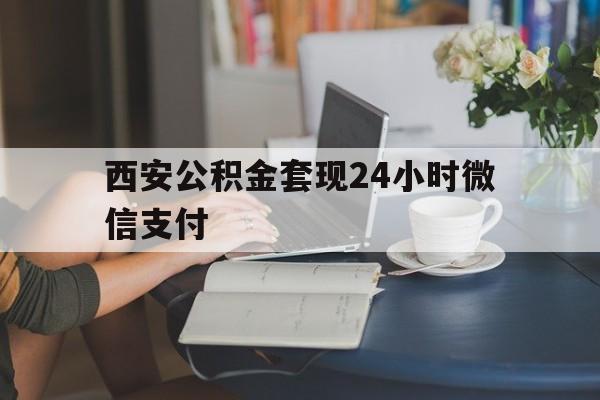 最新西安公积金套现24小时微信支付方法分析(最方便真实的衢州西安公积金套现24小时微信支付有影响吗方法)