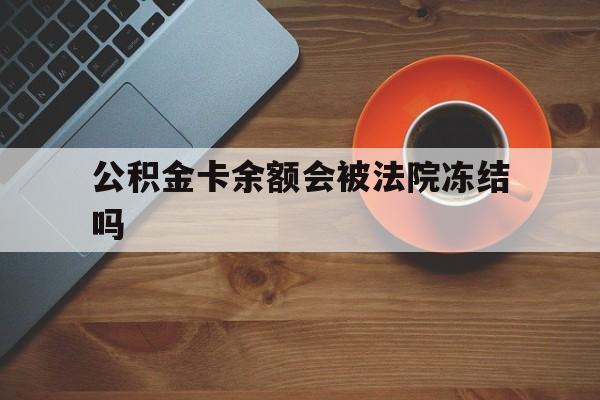 最新公积金卡余额会被法院冻结吗方法分析(最方便真实的衢州住房公积金卡被冻结,钱能入帐户吗方法)