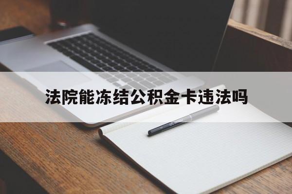 最新法院能冻结公积金卡违法吗方法分析(最方便真实的衢州法院可以冻结住房公积金的钱吗方法)