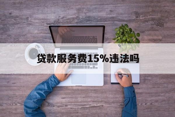最新贷款服务费15%违法吗方法分析(最方便真实的衢州贷款服务费15个点合法吗方法)