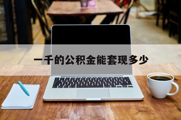 最新一千的公积金能套现多少方法分析(最方便真实的衢州一千的公积金能套现多少利息方法)