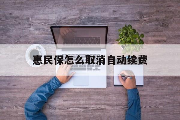 最新惠民保怎么取消自动续费方法分析(最方便真实的衢州惠民保怎么取消自动续费会员方法)