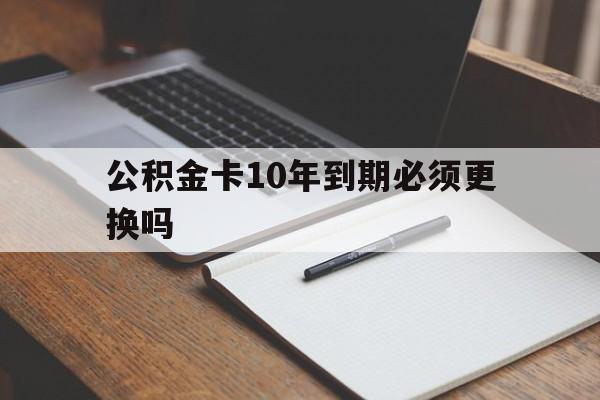 最新公积金卡10年到期必须更换吗方法分析(最方便真实的衢州公积金卡太久没用需要激活吗方法)