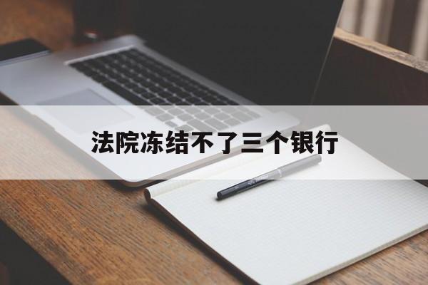 最新法院冻结不了三个银行方法分析(最方便真实的衢州法院冻结不了三个银行是怎么回事?方法)