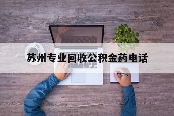 最新苏州专业回收公积金药电话方法分析(最方便真实的衢州苏州公积金热线电话人工服务时间是多少方法)