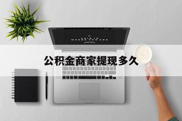 最新公积金商家提现多久方法分析(最方便真实的衢州公积金一般提现多久到账方法)