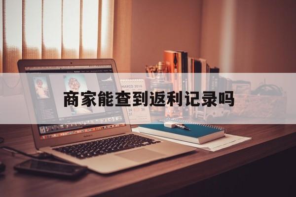 最新商家能查到返利记录吗方法分析(最方便真实的衢州店家知道用没用返利软件吗方法)