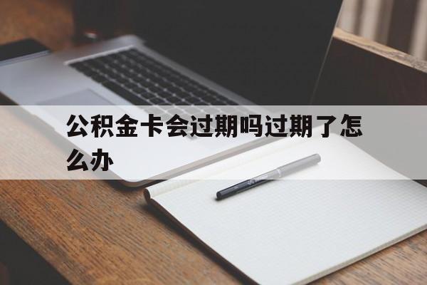 最新公积金卡会过期吗过期了怎么办方法分析(最方便真实的衢州公积金卡过期了钱还打得上来不?方法)