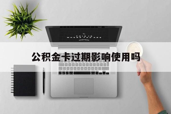最新公积金卡过期影响使用吗方法分析(最方便真实的衢州公积金卡过期影响使用吗怎么办方法)