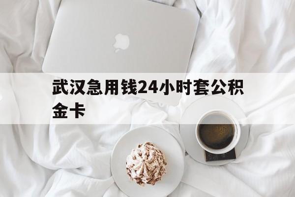 最新武汉急用钱24小时套公积金卡方法分析(最方便真实的衢州武汉住房公积金卡方法)
