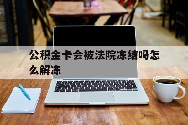 最新公积金卡会被法院冻结吗怎么解冻方法分析(最方便真实的衢州公积金卡会被法院冻结吗怎么解冻呢方法)
