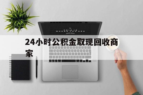 最新24小时公积金取现回收商家方法分析(最方便真实的衢州公积金取现需要多少手续费方法)