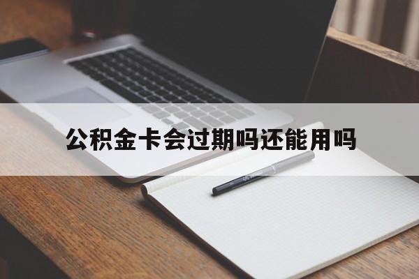 最新公积金卡会过期吗还能用吗方法分析(最方便真实的衢州公积金卡有效期到后需要换卡吗?方法)