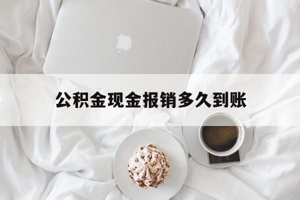 最新公积金现金报销多久到账方法分析(最方便真实的衢州公积金现金报销多久到账户方法)