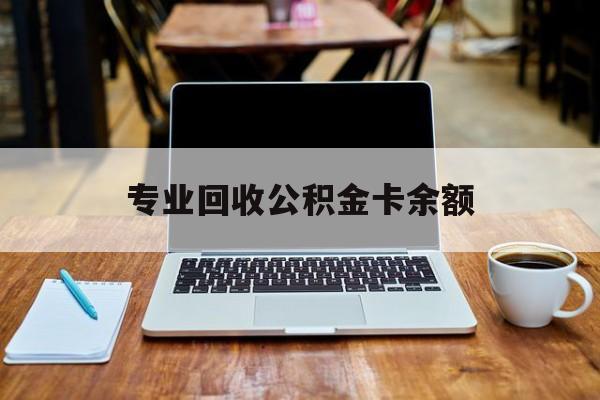 最新专业回收公积金卡余额方法分析(最方便真实的衢州公积金回收本金是什么意思?方法)