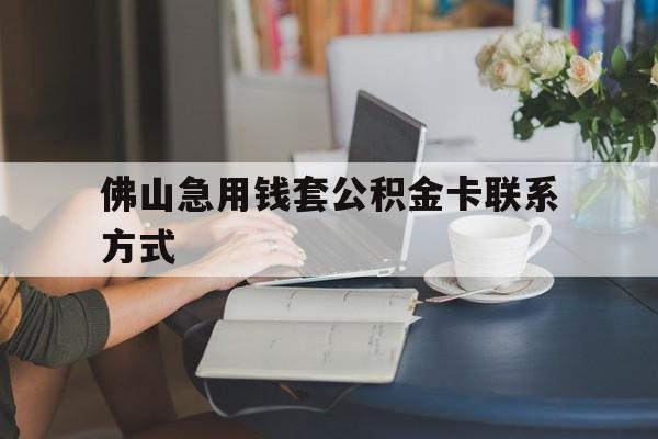 最新佛山急用钱套公积金卡联系方式方法分析(最方便真实的衢州佛山住房公积金怎么取出来方法)