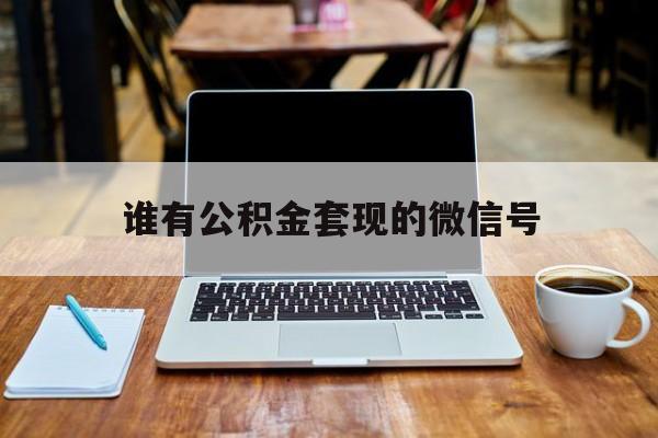 最新谁有公积金套现的微信号方法分析(最方便真实的衢州我有一笔公积金,请问有什么办法套现?方法)