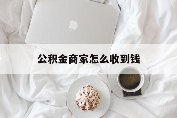 最新公积金商家怎么收到钱方法分析(最方便真实的衢州公积金商家怎么收到钱呢方法)