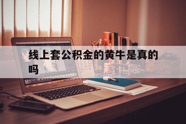 最新线上套公积金的黄牛是真的吗方法分析(最方便真实的衢州线下公积金方法)