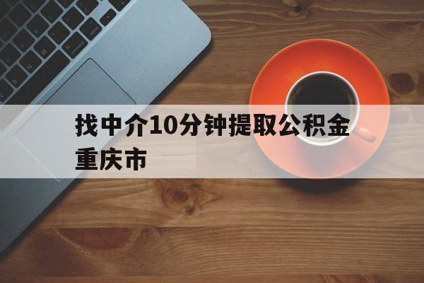 最新找中介10分钟提取公积金重庆市方法分析(最方便真实的衢州重庆公积金代提方法)