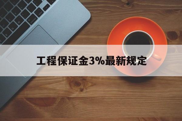 最新工程保证金3%最新规定方法分析(最方便真实的衢州工程保证金一般按什么比例交方法)