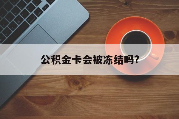 最新公积金卡会被冻结吗?方法分析(最方便真实的衢州公积金卡会被法院强制执行冻结吗方法)