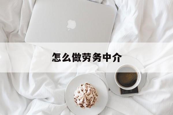 最新怎么做劳务中介方法分析(最方便真实的衢州一个新手怎么做劳务中介方法)