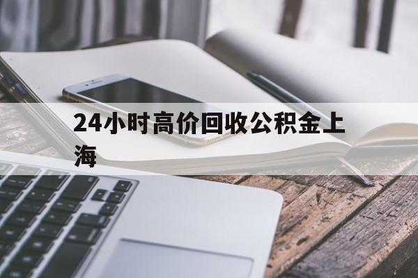 最新24小时高价回收公积金上海方法分析(最方便真实的衢州上海公积金如何取出来方法)