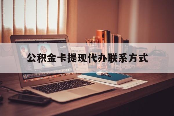 最新公积金卡提现代办联系方式方法分析(最方便真实的衢州公积金提现去哪里办方法)
