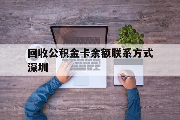 最新回收公积金卡余额联系方式深圳方法分析(最方便真实的衢州深圳住房公积金卡掉了怎么办方法)