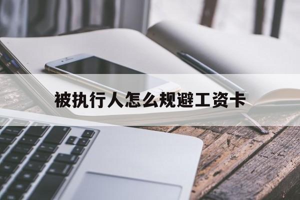 最新被执行人怎么规避工资卡方法分析(最方便真实的衢州怎样执行被执行人的工资方法)