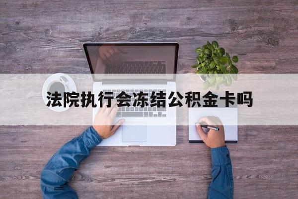 最新法院执行会冻结公积金卡吗方法分析(最方便真实的衢州法院会冻结住房公积金账户吗方法)
