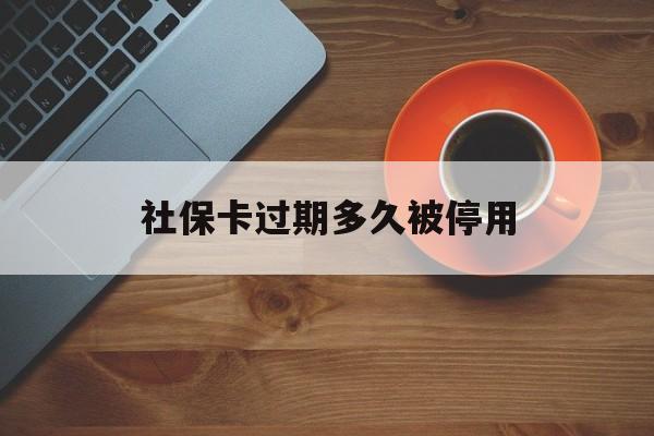 最新社保卡过期多久被停用方法分析(最方便真实的衢州社保卡过期了怎么处理方法)