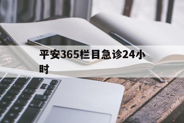 最新平安365栏目急诊24小时方法分析(最方便真实的衢州急诊科24小时免费咨询方法)