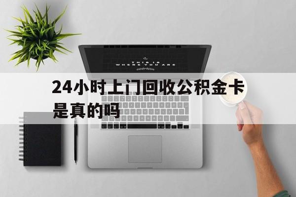 最新24小时上门回收公积金卡是真的吗方法分析(最方便真实的衢州24小时上门回收公积金卡是真的吗安全吗方法)