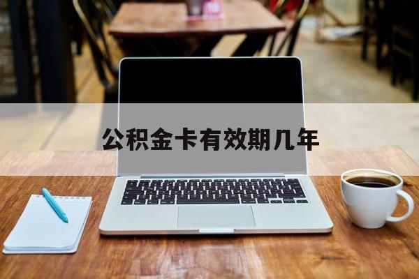 最新公积金卡有效期几年方法分析(最方便真实的衢州公积金卡上的有效期限是什么意思方法)