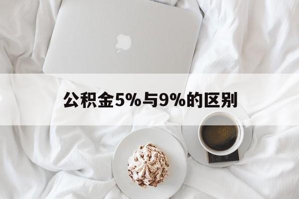 最新公积金5%与9%的区别方法分析(最方便真实的衢州公积金5%和12%有什么区别方法)