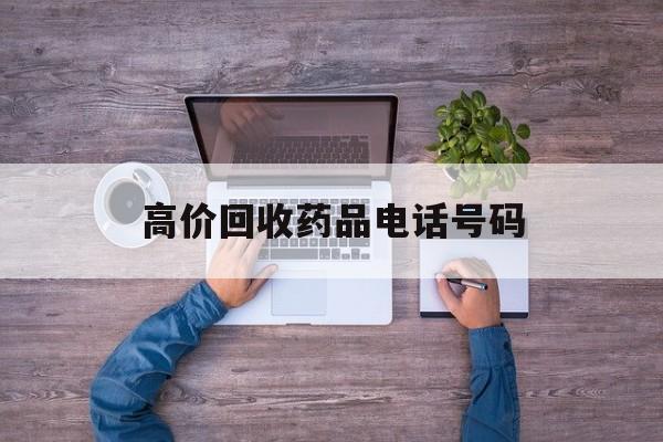 最新高价回收药品电话号码方法分析(最方便真实的衢州二手药品回收平台方法)